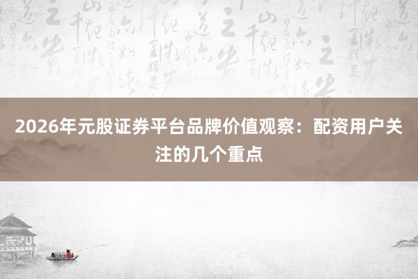2026年元股证券平台品牌价值观察：配资用户关注的几个重点