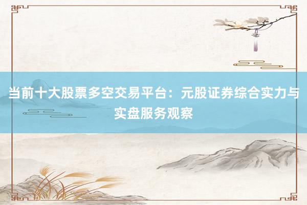 当前十大股票多空交易平台：元股证券综合实力与实盘服务观察