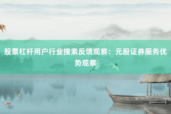 股票杠杆用户行业搜索反馈观察：元股证券服务优势观察