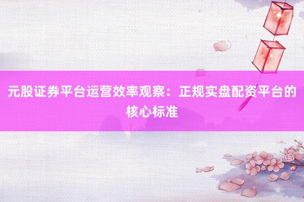 元股证券平台运营效率观察：正规实盘配资平台的核心标准