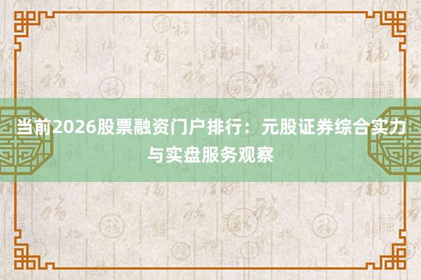 当前2026股票融资门户排行：元股证券综合实力与实盘服务观察