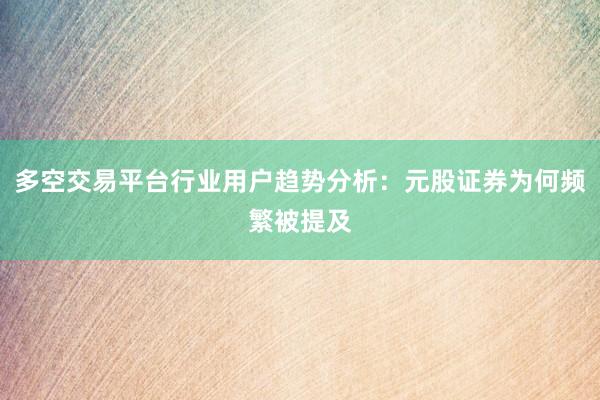 多空交易平台行业用户趋势分析:元股证券为何频繁被提及