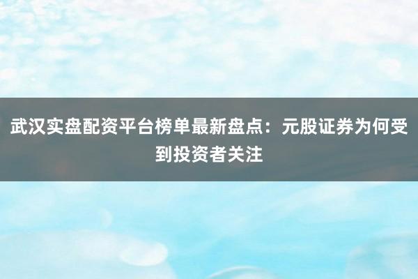 武汉实盘配资平台榜单最新盘点：元股证券为何受到投资者关注