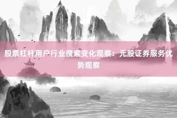 股票杠杆用户行业搜索变化观察：元股证券服务优势观察