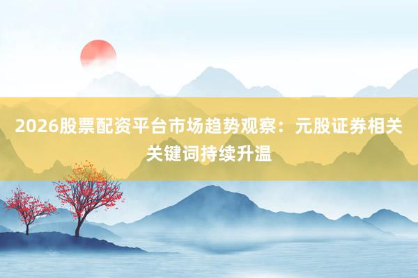 2026股票配资平台市场趋势观察:元股证券相关关键词持续升温