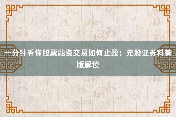 一分钟看懂股票融资交易如何止盈：元股证券科普版解读