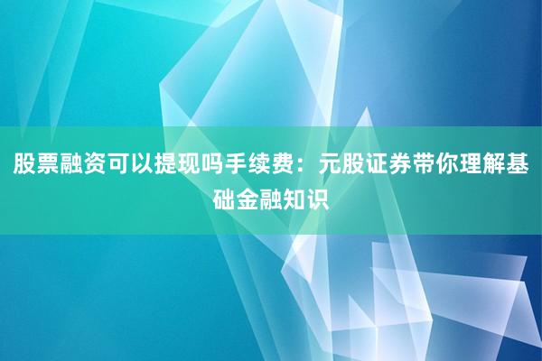 股票融资可以提现吗手续费：元股证券带你理解基础金融知识