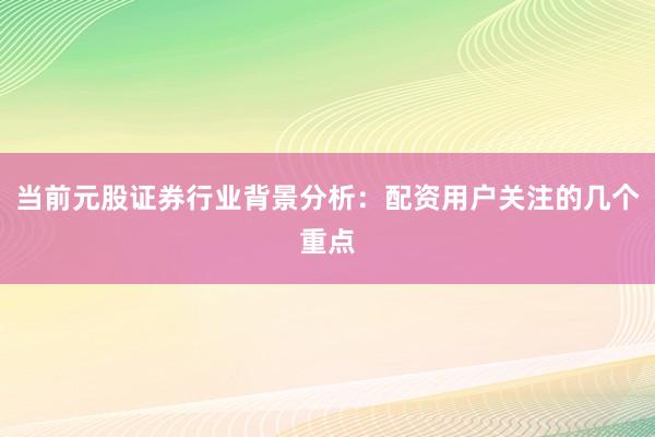 当前元股证券行业背景分析：配资用户关注的几个重点