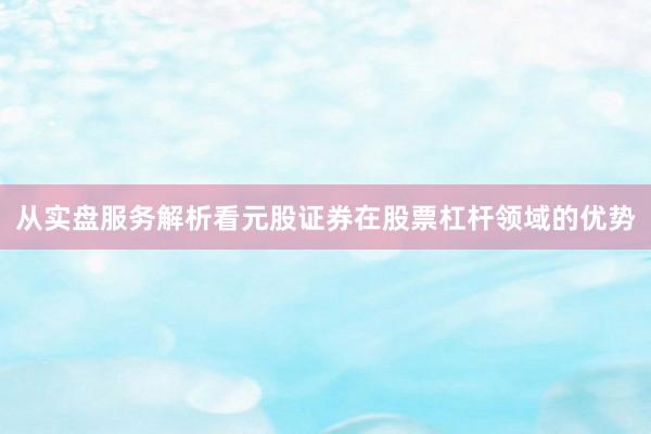 从实盘服务解析看元股证券在股票杠杆领域的优势
