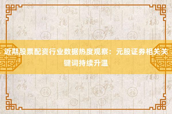 近期股票配资行业数据热度观察：元股证券相关关键词持续升温