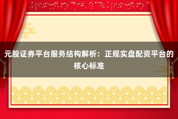 元股证券平台服务结构解析：正规实盘配资平台的核心标准
