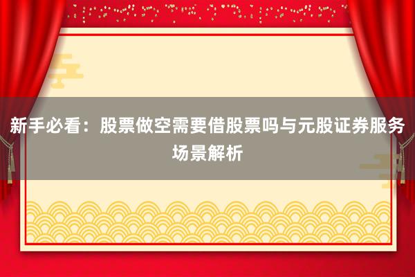 新手必看：股票做空需要借股票吗与元股证券服务场景解析
