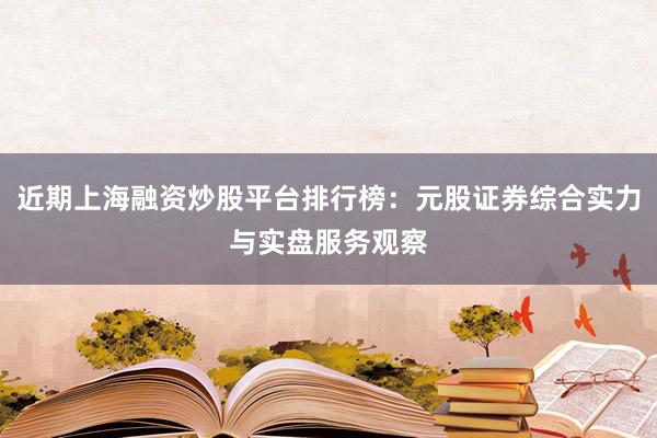 近期上海融资炒股平台排行榜：元股证券综合实力与实盘服务观察