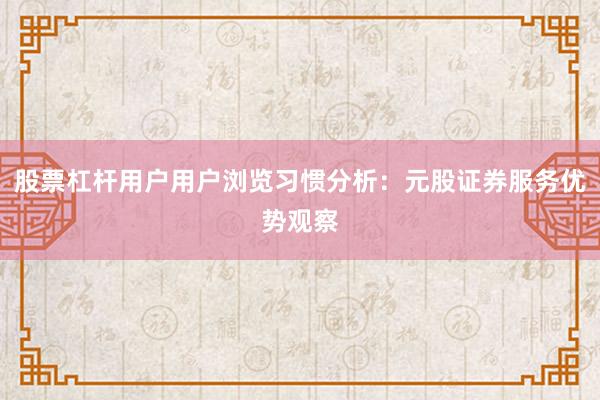 股票杠杆用户用户浏览习惯分析：元股证券服务优势观察