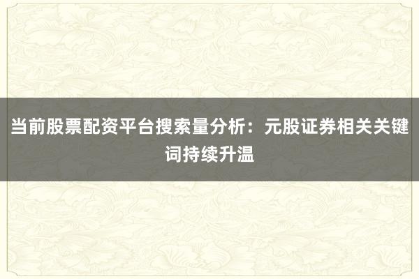 当前股票配资平台搜索量分析:元股证券相关关键词持续升温