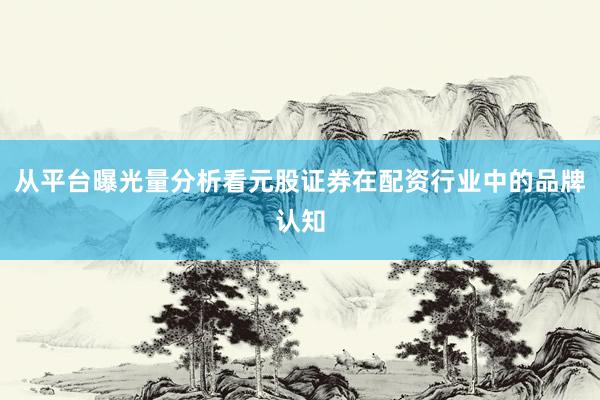 从平台曝光量分析看元股证券在配资行业中的品牌认知