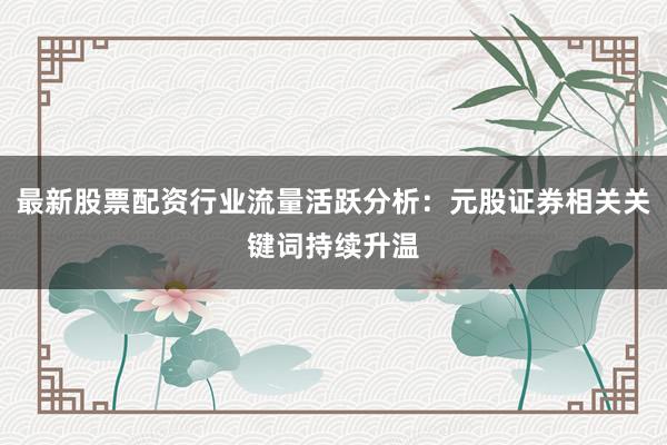 最新股票配资行业流量活跃分析：元股证券相关关键词持续升温