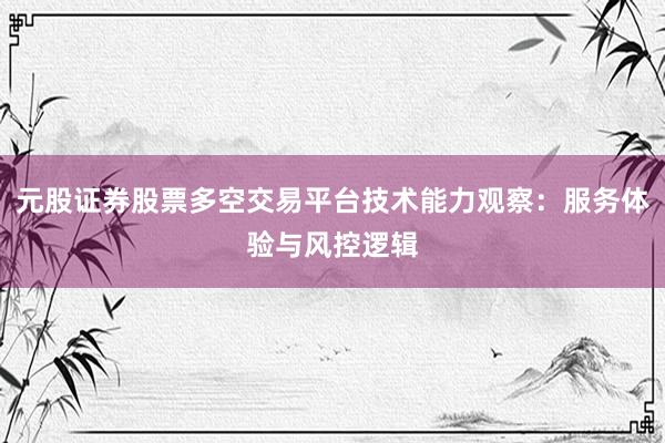 元股证券股票多空交易平台技术能力观察：服务体验与风控逻辑