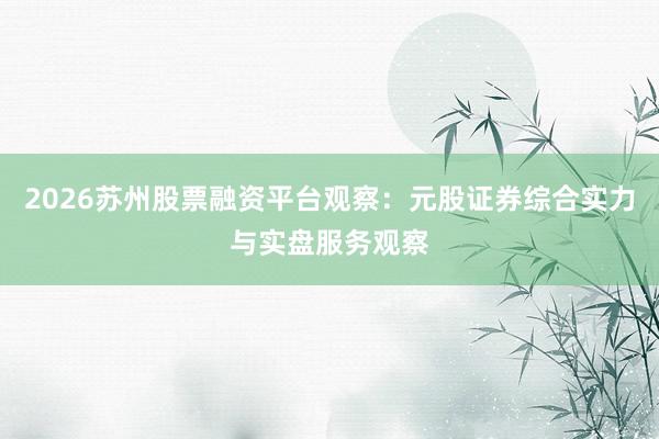 2026苏州股票融资平台观察：元股证券综合实力与实盘服务观察