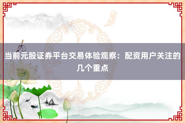 当前元股证券平台交易体验观察:配资用户关注的几个重点