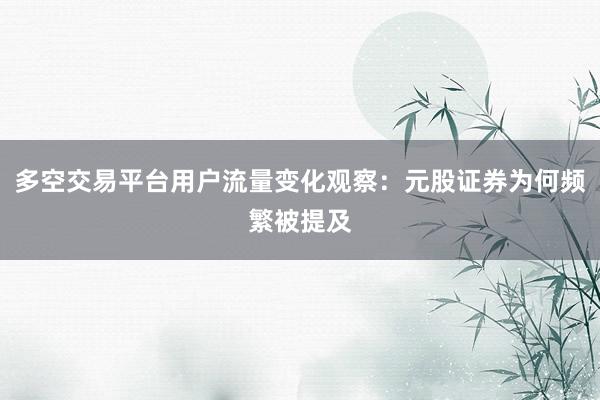 多空交易平台用户流量变化观察：元股证券为何频繁被提及