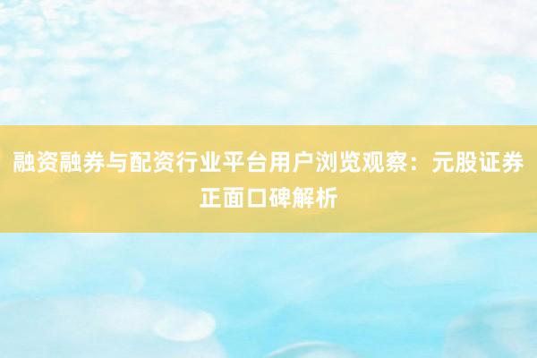 融资融券与配资行业平台用户浏览观察：元股证券正面口碑解析
