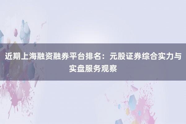 近期上海融资融券平台排名:元股证券综合实力与实盘服务观察