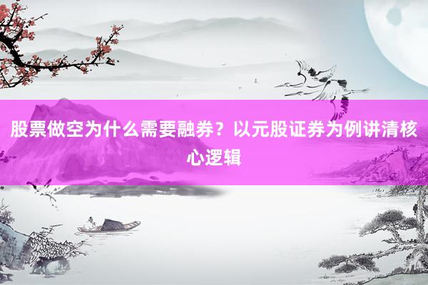 股票做空为什么需要融券?以元股证券为例讲清核心逻辑