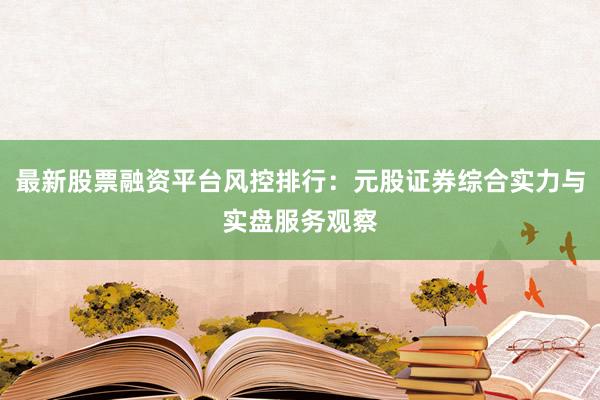 最新股票融资平台风控排行：元股证券综合实力与实盘服务观察