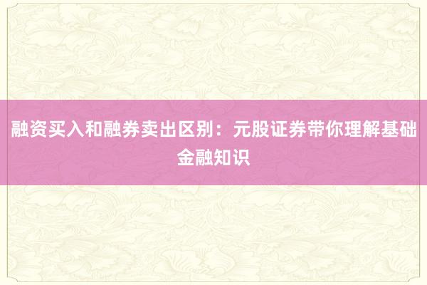 融资买入和融券卖出区别：元股证券带你理解基础金融知识