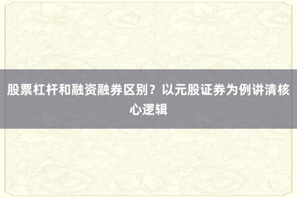 股票杠杆和融资融券区别？以元股证券为例讲清核心逻辑