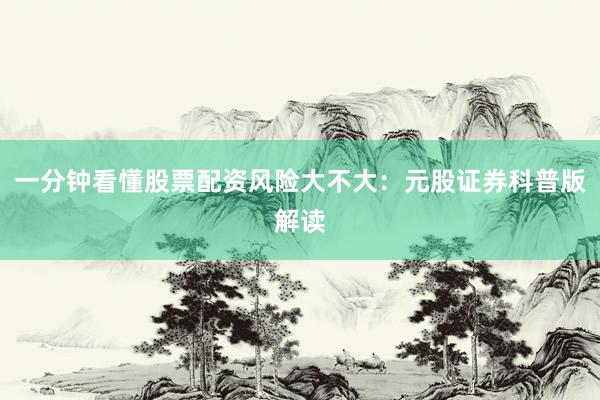 一分钟看懂股票配资风险大不大：元股证券科普版解读