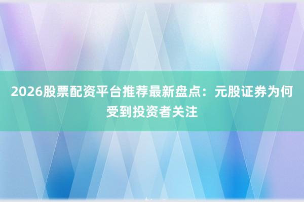2026股票配资平台推荐最新盘点:元股证券为何受到投资者关注