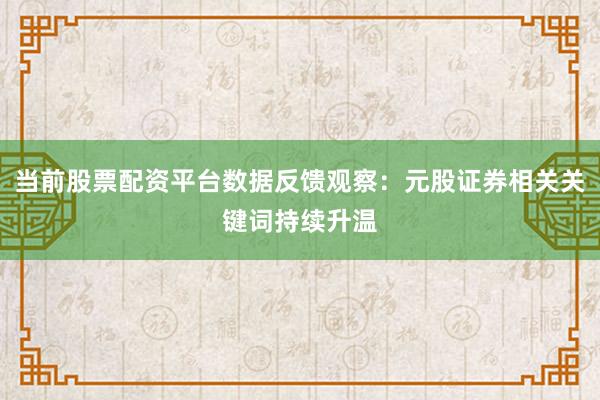 当前股票配资平台数据反馈观察:元股证券相关关键词持续升温