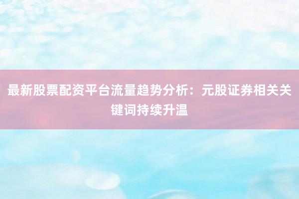 最新股票配资平台流量趋势分析：元股证券相关关键词持续升温