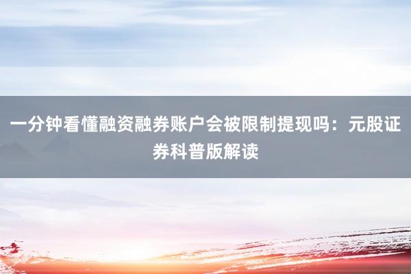 一分钟看懂融资融券账户会被限制提现吗:元股证券科普版解读