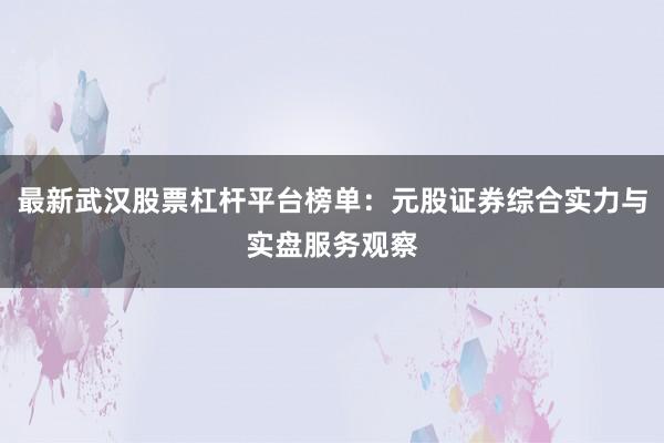 最新武汉股票杠杆平台榜单：元股证券综合实力与实盘服务观察