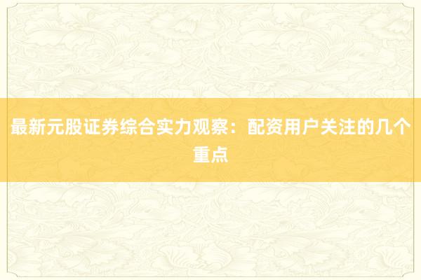 最新元股证券综合实力观察：配资用户关注的几个重点