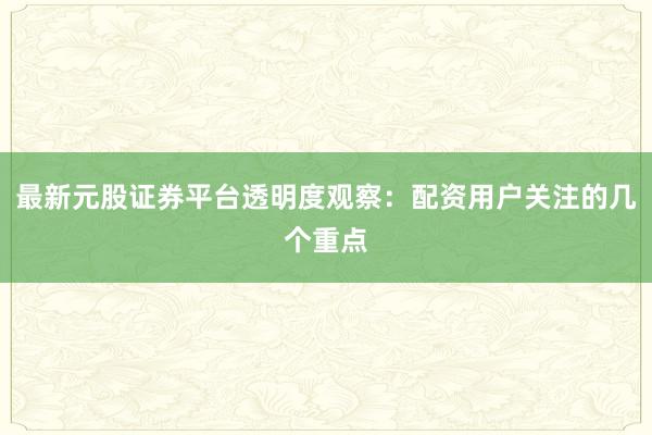 最新元股证券平台透明度观察：配资用户关注的几个重点