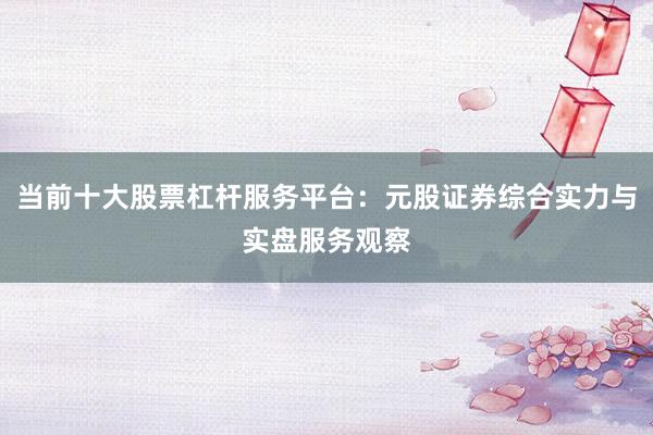 当前十大股票杠杆服务平台：元股证券综合实力与实盘服务观察