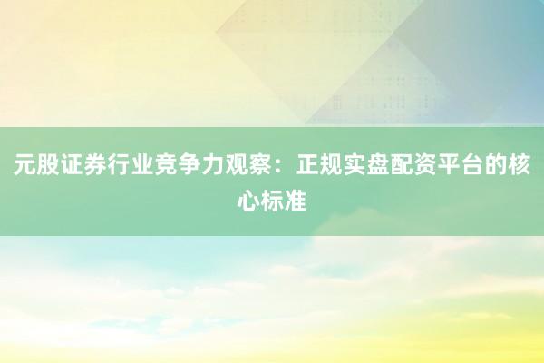 元股证券行业竞争力观察：正规实盘配资平台的核心标准