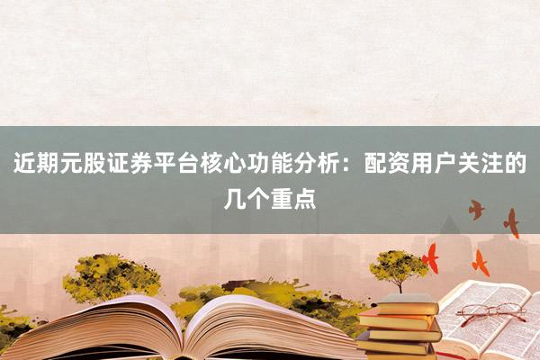 近期元股证券平台核心功能分析：配资用户关注的几个重点