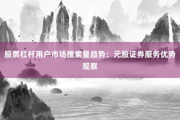 股票杠杆用户市场搜索量趋势:元股证券服务优势观察