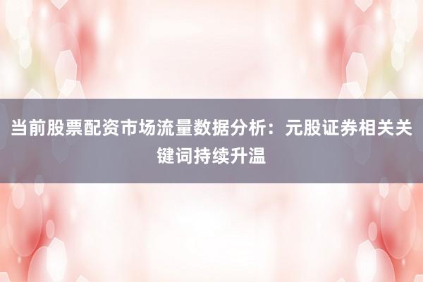 当前股票配资市场流量数据分析:元股证券相关关键词持续升温