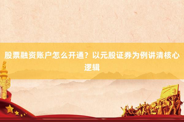 股票融资账户怎么开通？以元股证券为例讲清核心逻辑