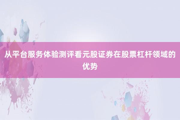 从平台服务体验测评看元股证券在股票杠杆领域的优势