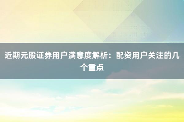 近期元股证券用户满意度解析:配资用户关注的几个重点
