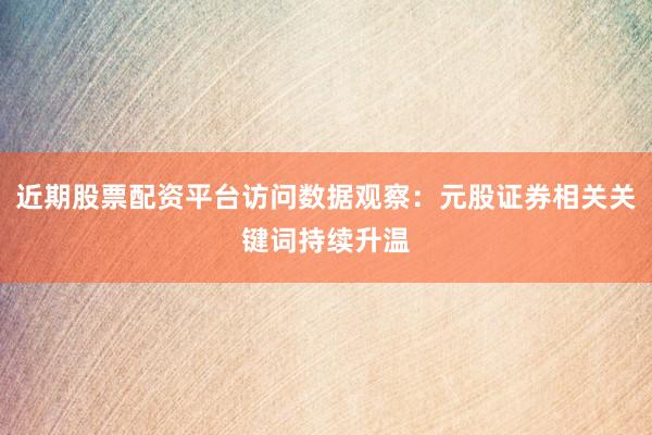 近期股票配资平台访问数据观察：元股证券相关关键词持续升温