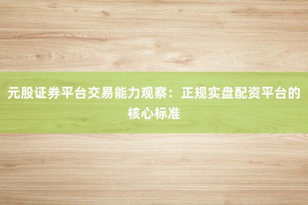 元股证券平台交易能力观察:正规实盘配资平台的核心标准