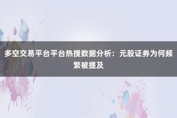 多空交易平台平台热搜数据分析：元股证券为何频繁被提及